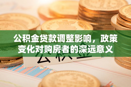 长丰公积金贷款调整影响，政策变化对购房者的深远意义