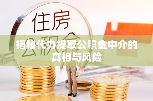 长丰揭秘代办提取公积金中介的真相与风险