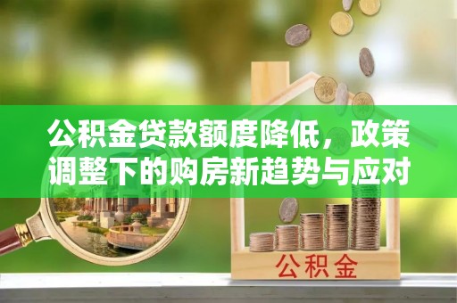 长丰公积金贷款额度降低，政策调整下的购房新趋势与应对策略