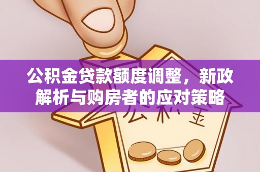 长丰公积金贷款额度调整，新政解析与购房者的应对策略
