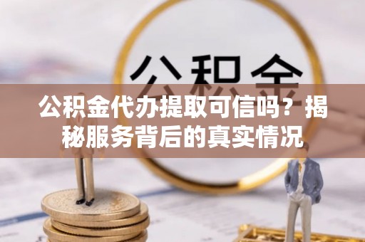 长丰公积金代办提取可信吗？揭秘服务背后的真实情况