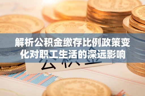 长丰解析公积金缴存比例政策变化对职工生活的深远影响