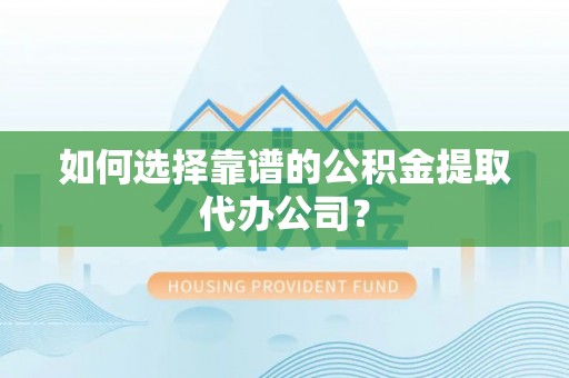 长丰如何选择靠谱的公积金提取代办公司？