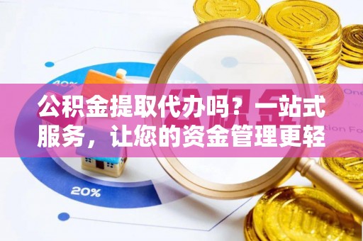 长丰公积金提取代办吗？一站式服务，让您的资金管理更轻松