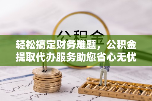 长丰轻松搞定财务难题，公积金提取代办服务助您省心无忧