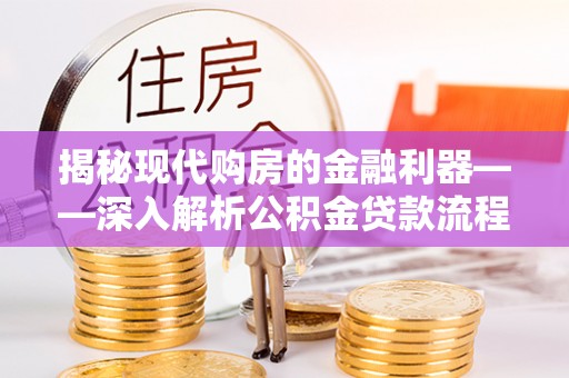 长丰揭秘现代购房的金融利器——深入解析公积金贷款流程