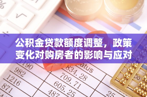 长丰公积金贷款额度调整，政策变化对购房者的影响与应对策略