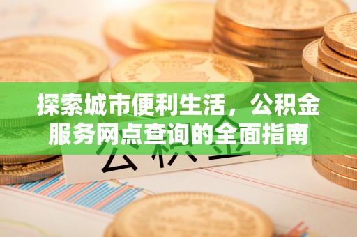 长丰探索城市便利生活，公积金服务网点查询的全面指南