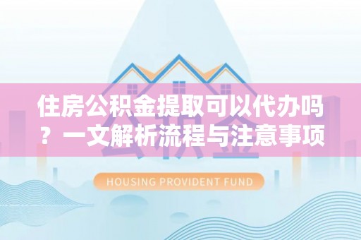 长丰住房公积金提取可以代办吗？一文解析流程与注意事项