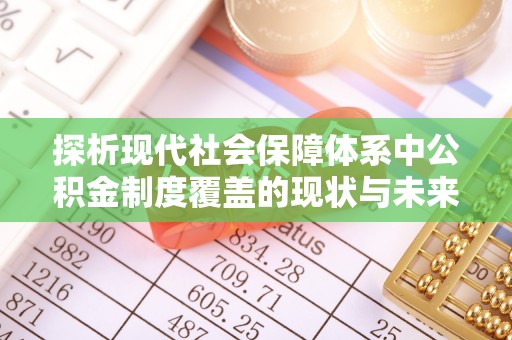 长丰探析现代社会保障体系中公积金制度覆盖的现状与未来