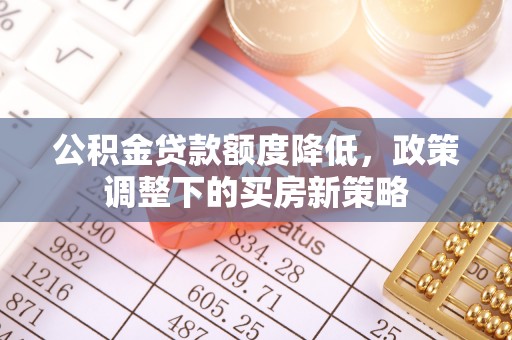 长丰公积金贷款额度降低，政策调整下的买房新策略