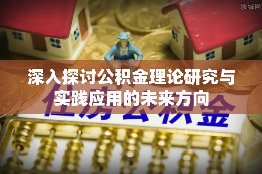 长丰深入探讨公积金理论研究与实践应用的未来方向