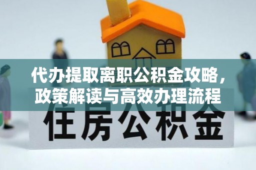 长丰代办提取离职公积金攻略，政策解读与高效办理流程