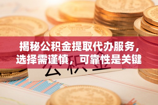 长丰揭秘公积金提取代办服务，选择需谨慎，可靠性是关键