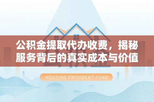 长丰公积金提取代办收费，揭秘服务背后的真实成本与价值