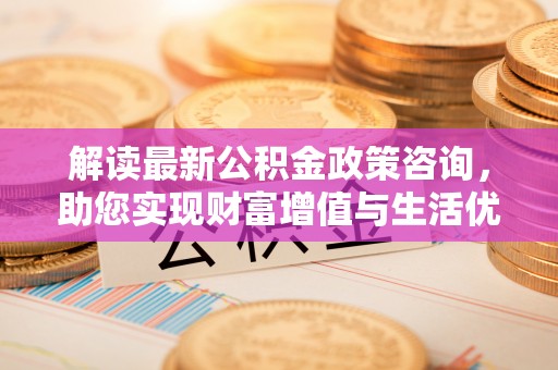 长丰解读最新公积金政策咨询，助您实现财富增值与生活优化