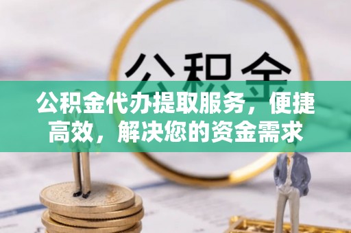 长丰公积金代办提取服务，便捷高效，解决您的资金需求