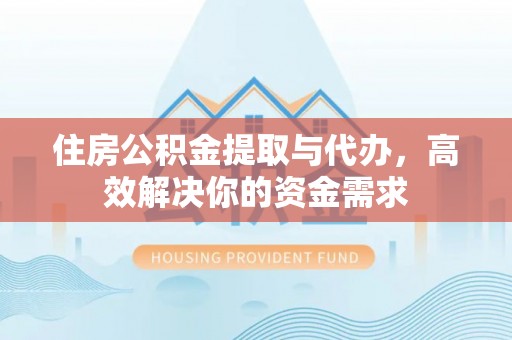 长丰住房公积金提取与代办，高效解决你的资金需求