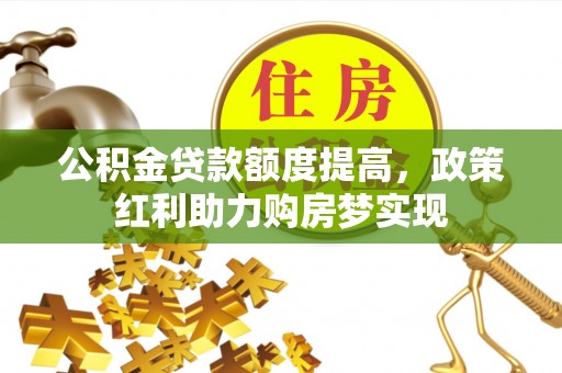 长丰公积金贷款额度提高，政策红利助力购房梦实现