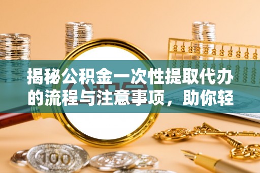 长丰揭秘公积金一次性提取代办的流程与注意事项，助你轻松搞定财务规划