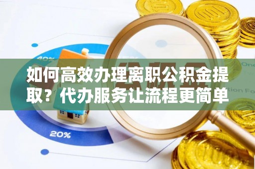 长丰如何高效办理离职公积金提取？代办服务让流程更简单