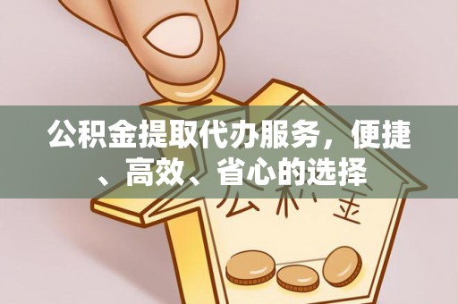 长丰公积金提取代办服务，便捷、高效、省心的选择