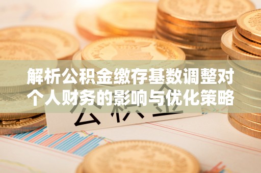 长丰解析公积金缴存基数调整对个人财务的影响与优化策略