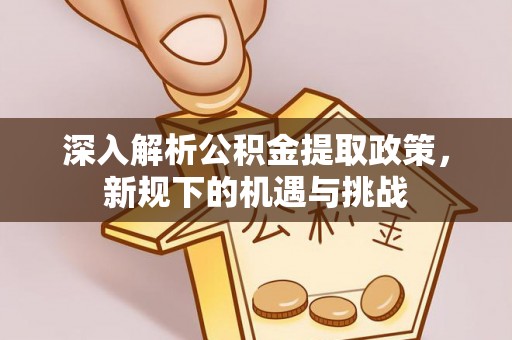 长丰深入解析公积金提取政策，新规下的机遇与挑战