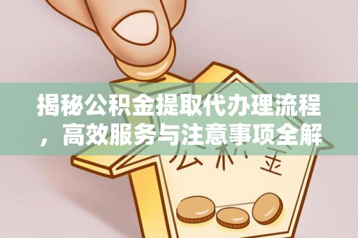 长丰揭秘公积金提取代办理流程，高效服务与注意事项全解析
