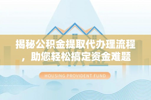 长丰揭秘公积金提取代办理流程，助您轻松搞定资金难题