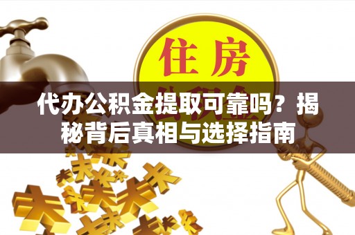 长丰代办公积金提取可靠吗？揭秘背后真相与选择指南