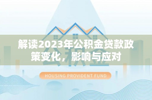 长丰解读2023年公积金贷款政策变化，影响与应对