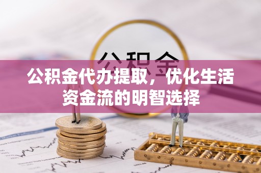 长丰公积金代办提取，优化生活资金流的明智选择