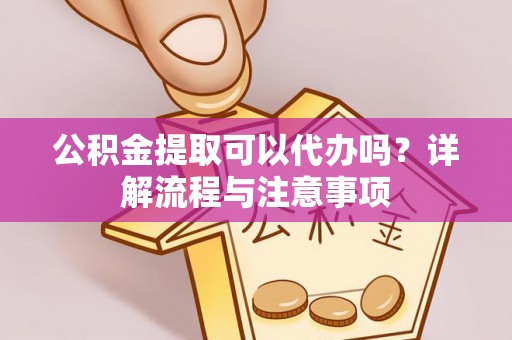 长丰公积金提取可以代办吗？详解流程与注意事项