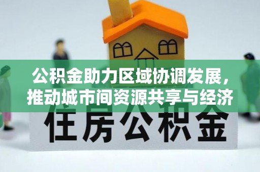 长丰公积金助力区域协调发展，推动城市间资源共享与经济均衡发展