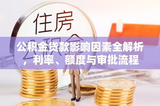 长丰公积金贷款影响因素全解析，利率、额度与审批流程