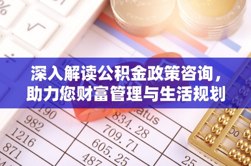 长丰深入解读公积金政策咨询，助力您财富管理与生活规划