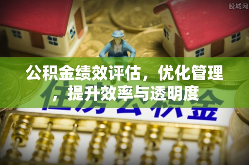 长丰公积金绩效评估，优化管理，提升效率与透明度