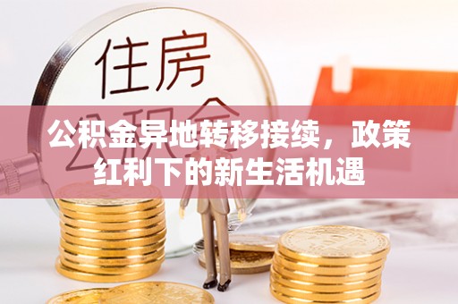 长丰公积金异地转移接续，政策红利下的新生活机遇