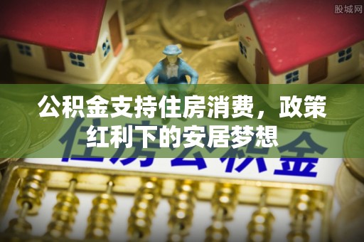 长丰公积金支持住房消费，政策红利下的安居梦想