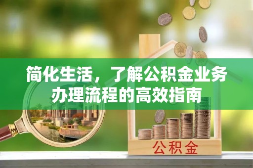 长丰简化生活，了解公积金业务办理流程的高效指南
