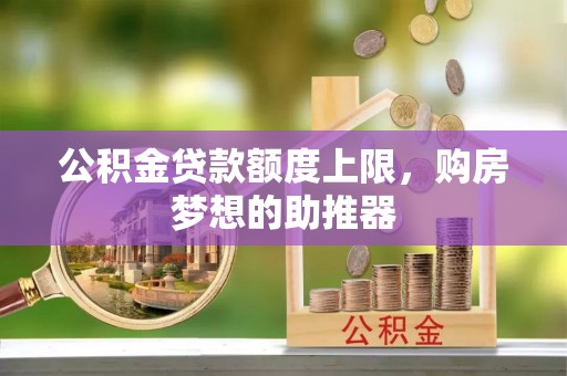 长丰公积金贷款额度上限，购房梦想的助推器
