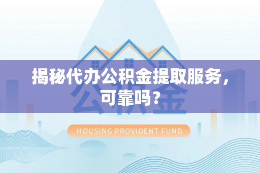 长丰揭秘代办公积金提取服务，可靠吗？
