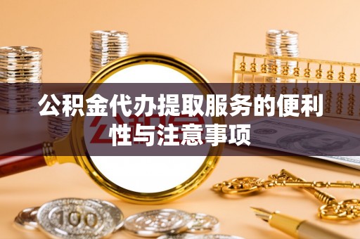 长丰公积金代办提取服务的便利性与注意事项