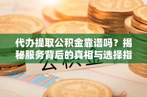 长丰代办提取公积金靠谱吗？揭秘服务背后的真相与选择指南