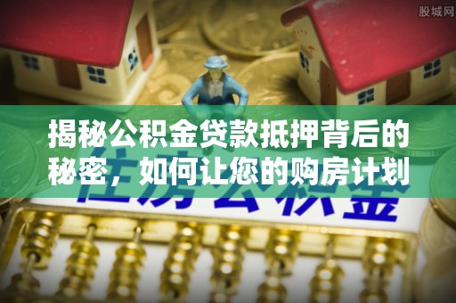 长丰揭秘公积金贷款抵押背后的秘密，如何让您的购房计划更轻松？