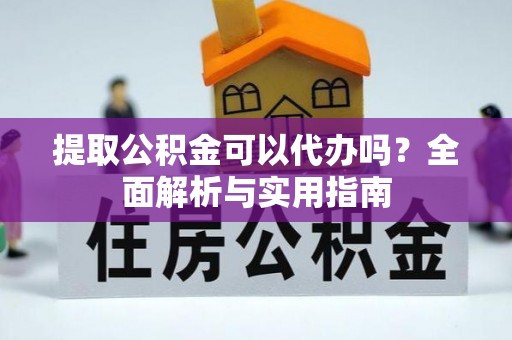 长丰提取公积金可以代办吗？全面解析与实用指南