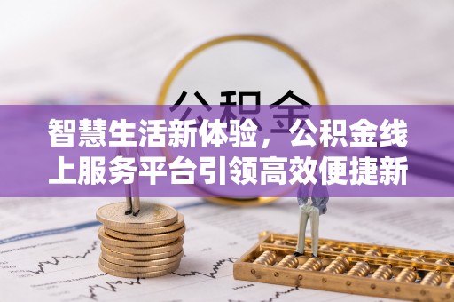 长丰智慧生活新体验，公积金线上服务平台引领高效便捷新潮流