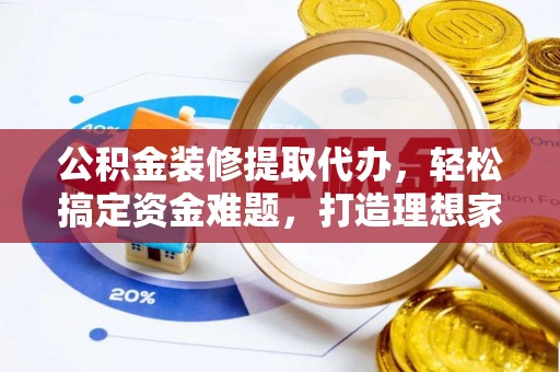 长丰公积金装修提取代办，轻松搞定资金难题，打造理想家居