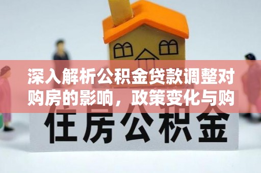 长丰深入解析公积金贷款调整对购房的影响，政策变化与购房者选择